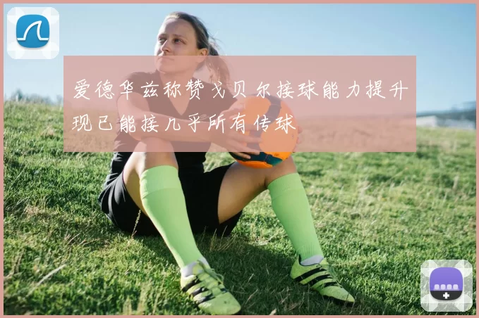 爱德华兹称赞戈贝尔接球能力提升现已能接几乎所有传球