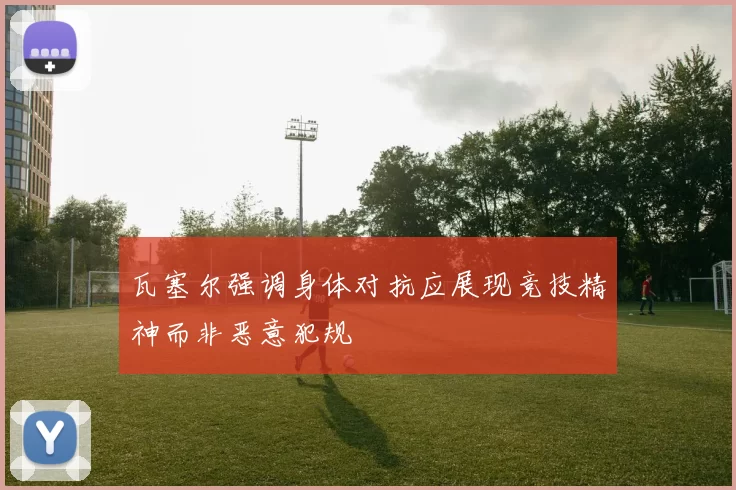 瓦塞尔强调身体对抗应展现竞技精神而非恶意犯规