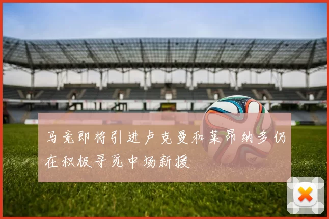 马竞即将引进卢克曼和莱昂纳多仍在积极寻觅中场新援