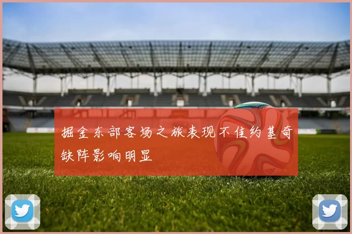 掘金东部客场之旅表现不佳约基奇缺阵影响明显