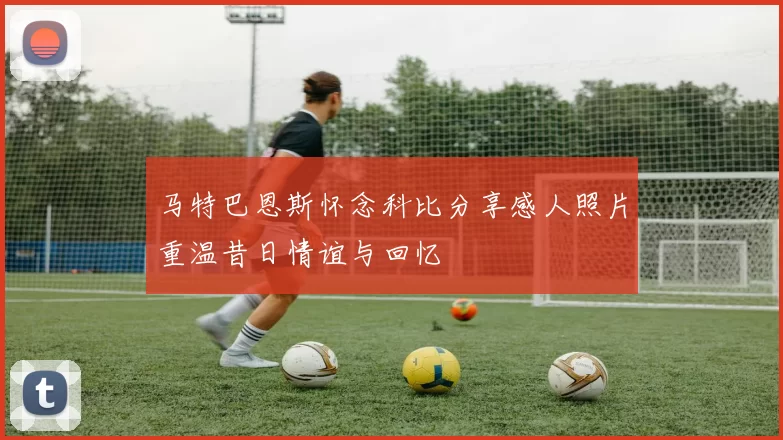 马特巴恩斯怀念科比分享感人照片重温昔日情谊与回忆