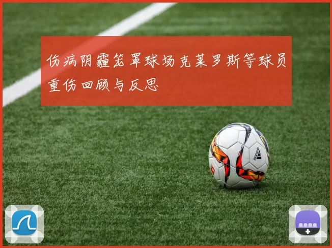 伤病阴霾笼罩球场克莱罗斯等球员重伤回顾与反思