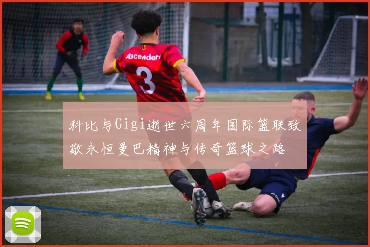科比与Gigi逝世六周年国际篮联致敬永恒曼巴精神与传奇篮球之路