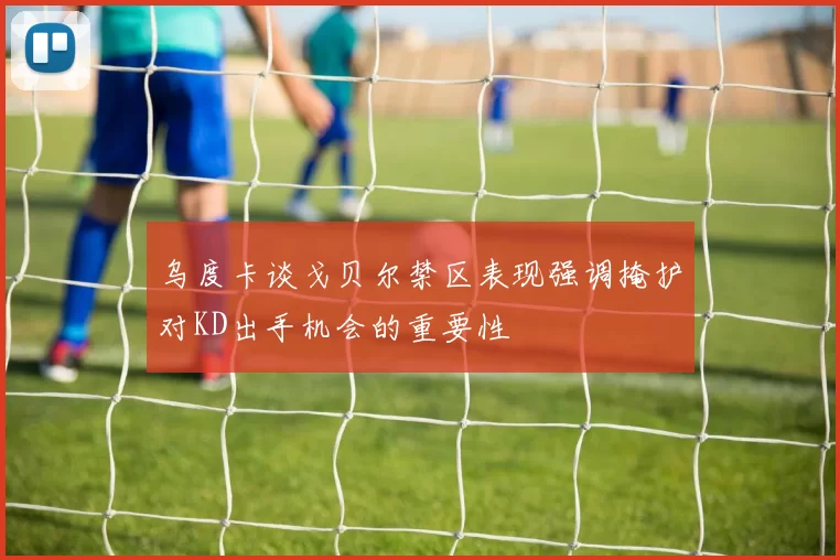 乌度卡谈戈贝尔禁区表现强调掩护对KD出手机会的重要性