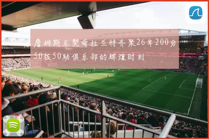 詹姆斯东契奇杜兰特齐聚26年200分50板50助俱乐部的辉煌时刻