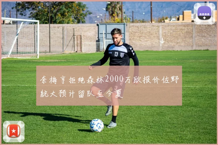 奈梅亨拒绝森林2000万欧报价佐野航大预计留队至今夏