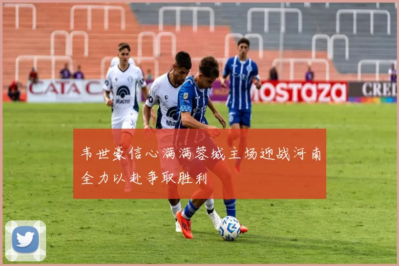 韦世豪信心满满蓉城主场迎战河南全力以赴争取胜利