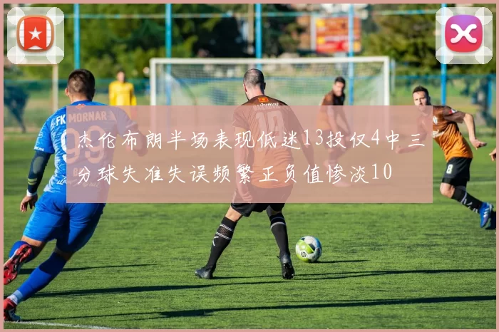 杰伦布朗半场表现低迷13投仅4中三分球失准失误频繁正负值惨淡10